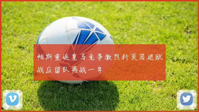 帕斯重返皇马竞争激烈科莫若进欧战应留队再战一年