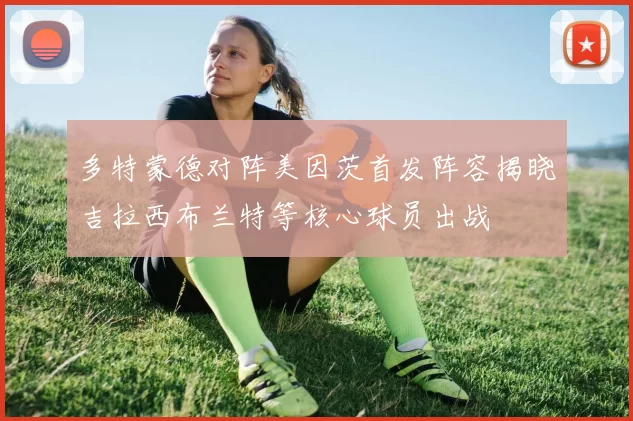 多特蒙德对阵美因茨首发阵容揭晓吉拉西布兰特等核心球员出战
