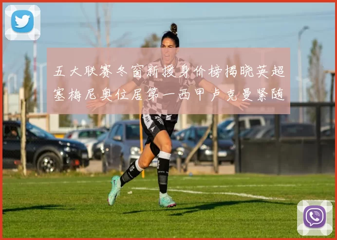 五大联赛冬窗新援身价榜揭晓英超塞梅尼奥位居第一西甲卢克曼紧随其后