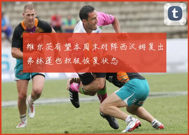 维尔茨有望本周末对阵西汉姆复出弗林蓬也积极恢复状态