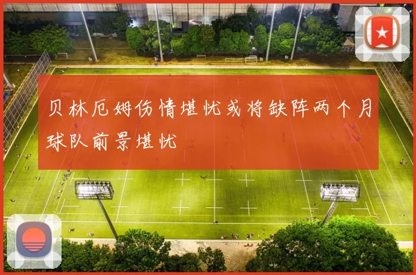 贝林厄姆伤情堪忧或将缺阵两个月球队前景堪忧