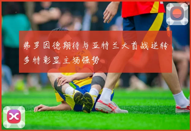 弗罗因德期待与亚特兰大首战逆转多特彰显主场强势