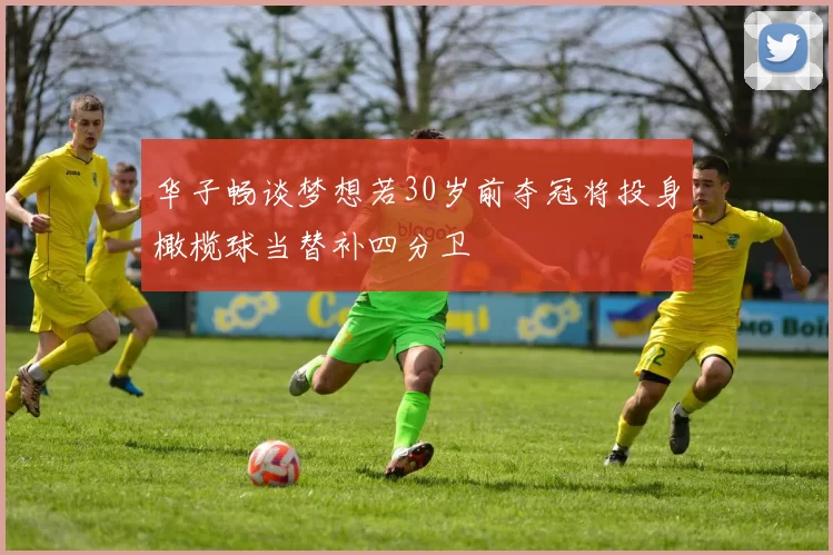 华子畅谈梦想若30岁前夺冠将投身橄榄球当替补四分卫