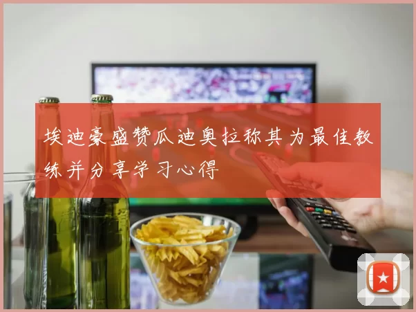 埃迪豪盛赞瓜迪奥拉称其为最佳教练并分享学习心得