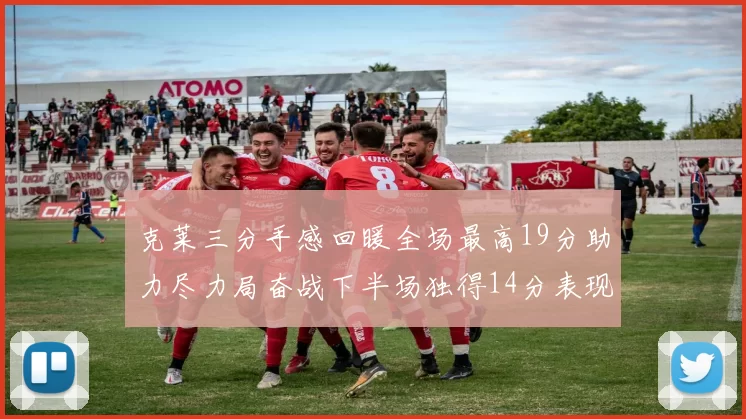 克莱三分手感回暖全场最高19分助力尽力局奋战下半场独得14分表现抢眼