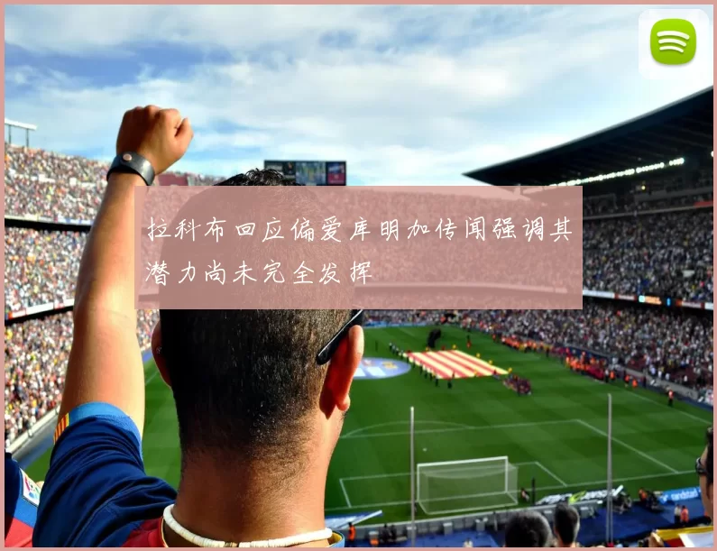 拉科布回应偏爱库明加传闻强调其潜力尚未完全发挥