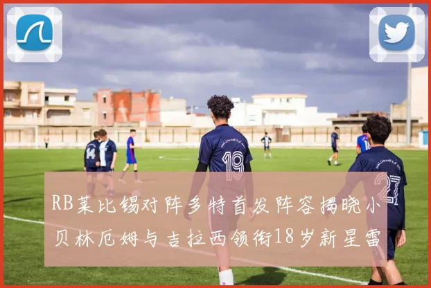 RB莱比锡对阵多特首发阵容揭晓小贝林厄姆与吉拉西领衔18岁新星雷吉亚尼出战