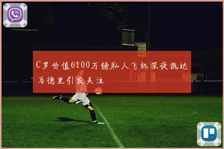 C罗价值6100万镑私人飞机深夜抵达马德里引发关注