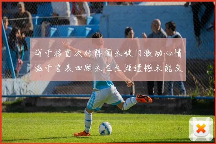 海于格首次对阵国米破门激动心情溢于言表回顾米兰生涯遗憾未能交锋