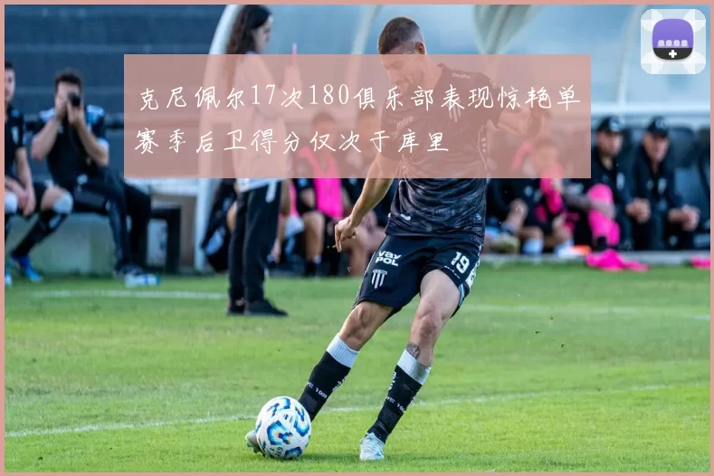 克尼佩尔17次180俱乐部表现惊艳单赛季后卫得分仅次于库里
