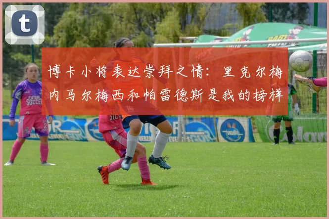 博卡小将表达崇拜之情：里克尔梅内马尔梅西和帕雷德斯是我的榜样