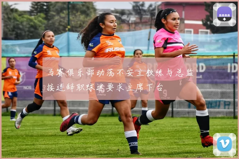 马赛俱乐部动荡不安主教练与总监接连辞职球迷要求主席下台