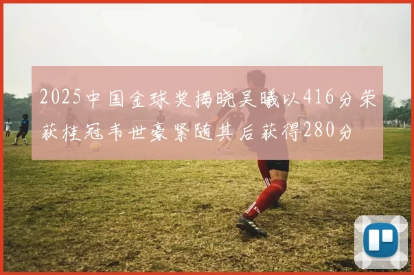 2025中国金球奖揭晓吴曦以416分荣获桂冠韦世豪紧随其后获得280分