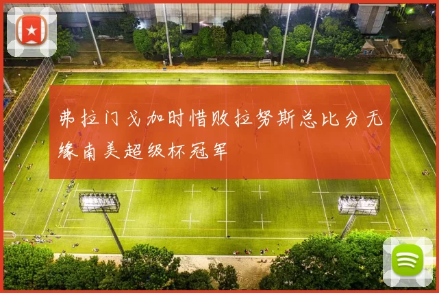 弗拉门戈加时惜败拉努斯总比分无缘南美超级杯冠军