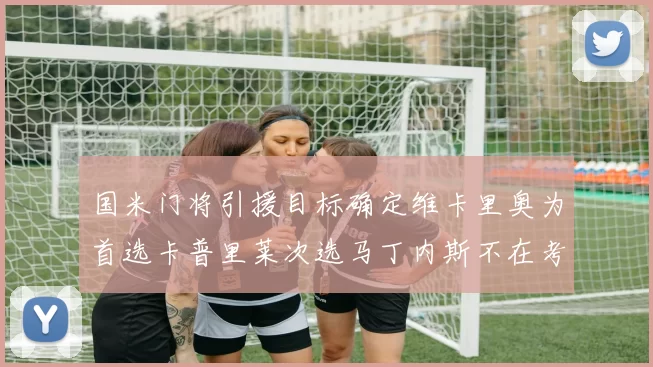 国米门将引援目标确定维卡里奥为首选卡普里莱次选马丁内斯不在考虑之中