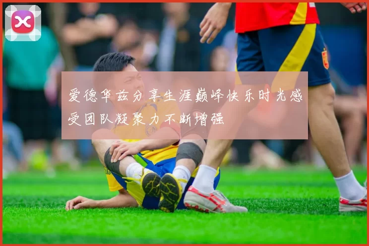 爱德华兹分享生涯巅峰快乐时光感受团队凝聚力不断增强
