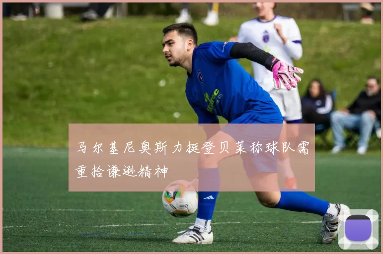 马尔基尼奥斯力挺登贝莱称球队需重拾谦逊精神