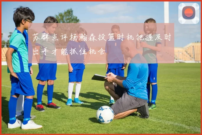 苏群点评杨瀚森投篮时机把握及时出手才能抓住机会