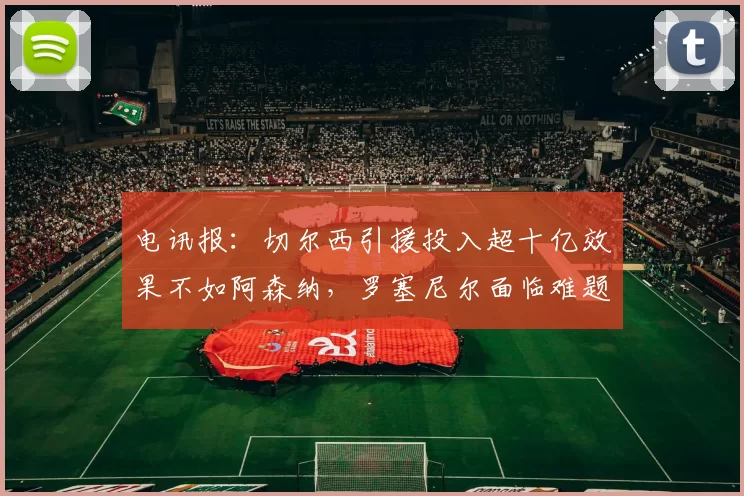 电讯报：切尔西引援投入超十亿效果不如阿森纳，罗塞尼尔面临难题