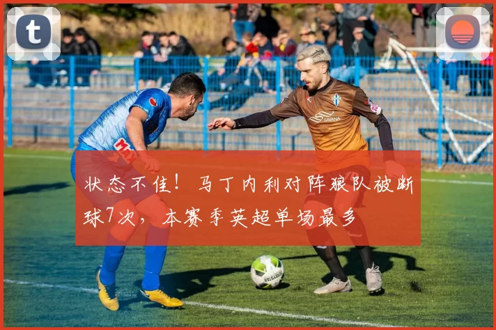 状态不佳！马丁内利对阵狼队被断球7次，本赛季英超单场最多