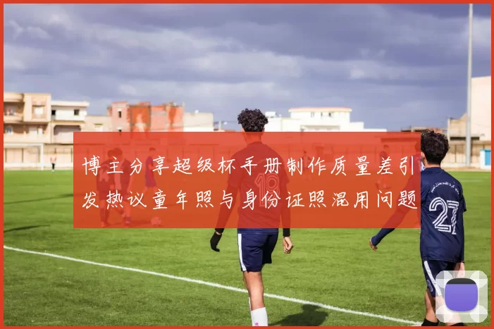 博主分享超级杯手册制作质量差引发热议童年照与身份证照混用问题曝光