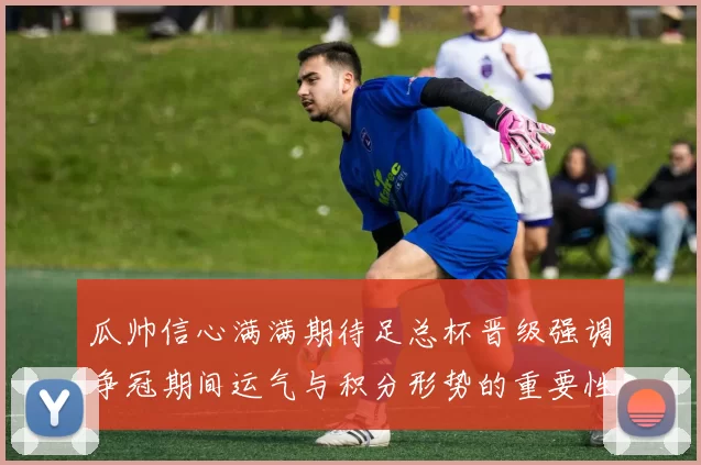 瓜帅信心满满期待足总杯晋级强调争冠期间运气与积分形势的重要性