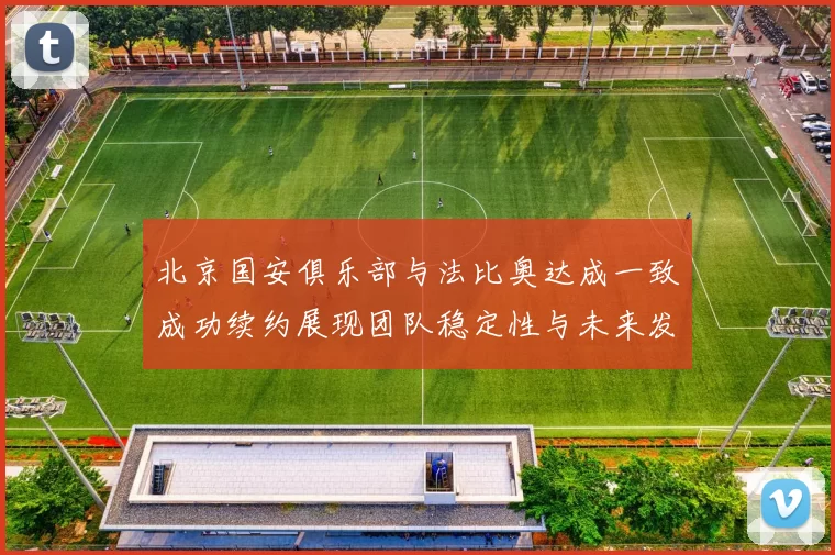 北京国安俱乐部与法比奥达成一致成功续约展现团队稳定性与未来发展潜力
