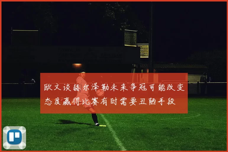 欧文谈赫尔泽勒未来争冠可能改变态度赢得比赛有时需要丑陋手段
