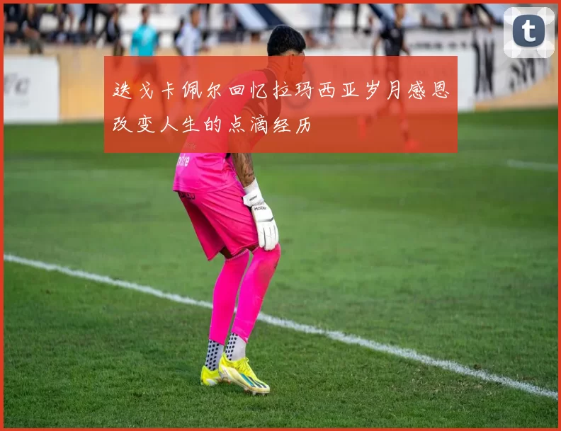 迭戈卡佩尔回忆拉玛西亚岁月感恩改变人生的点滴经历