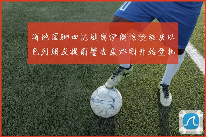 海地国脚回忆逃离伊朗惊险经历以色列朋友提前警告轰炸刚开始登机时刻