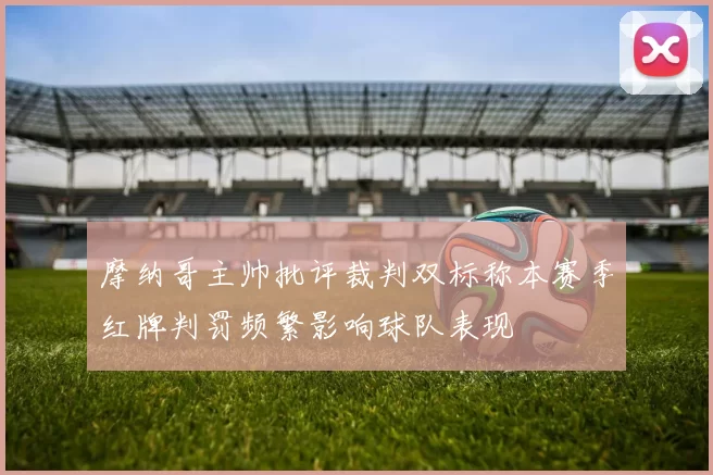 摩纳哥主帅批评裁判双标称本赛季红牌判罚频繁影响球队表现