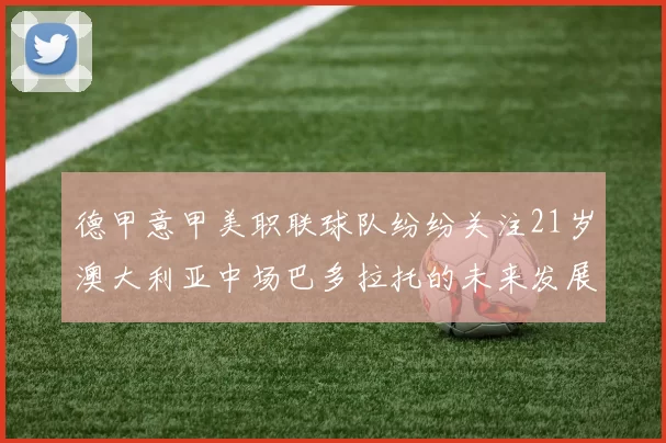 德甲意甲美职联球队纷纷关注21岁澳大利亚中场巴多拉托的未来发展