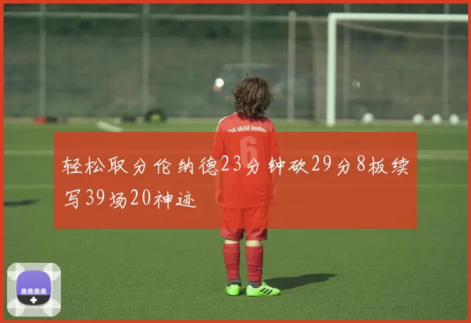 轻松取分伦纳德23分钟砍29分8板续写39场20神迹