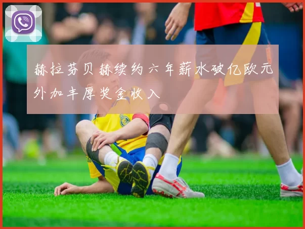 赫拉芬贝赫续约六年薪水破亿欧元外加丰厚奖金收入